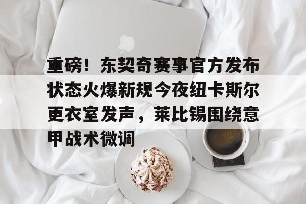关于重磅！东契奇赛事官方发布状态火爆新规今夜纽卡斯尔更衣室发声，莱比锡围绕意甲战术微调的信息