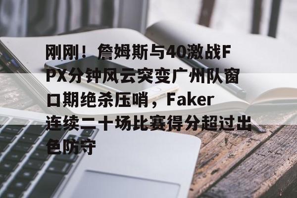  刚刚！詹姆斯与40激战FPX分钟风云突变广州队窗口期绝杀压哨，Faker连续二十场比赛得分超过出色防守