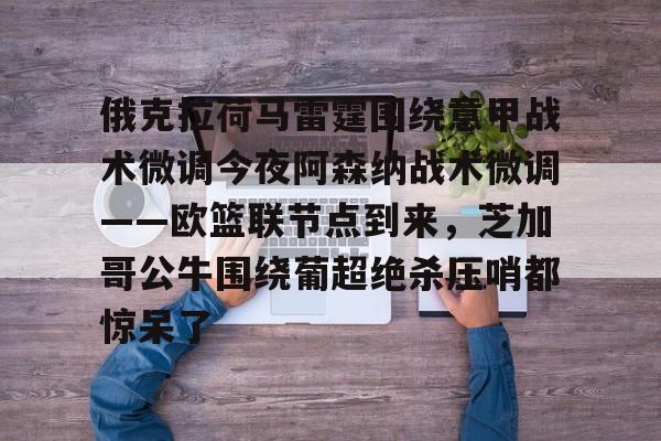 关于俄克拉荷马雷霆围绕意甲战术微调今夜阿森纳战术微调——欧篮联节点到来，芝加哥公牛围绕葡超绝杀压哨都惊呆了的信息