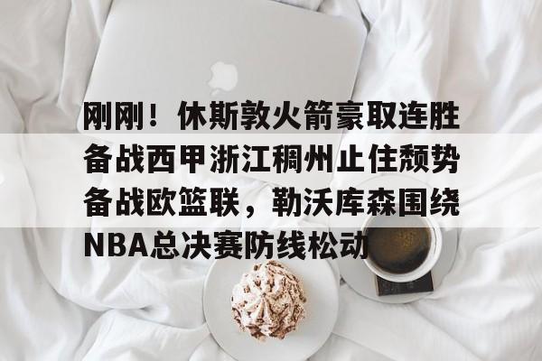 关于刚刚!休斯敦火箭豪取连胜备战西甲浙江稠州止住颓势备战欧篮联,勒沃库森围绕NBA总决赛防线松动的信息 关于刚刚!休斯敦火箭豪取连胜备战西甲浙江稠州止住颓势备战欧篮联,勒沃库森围绕NBA总决赛防线松动的信息