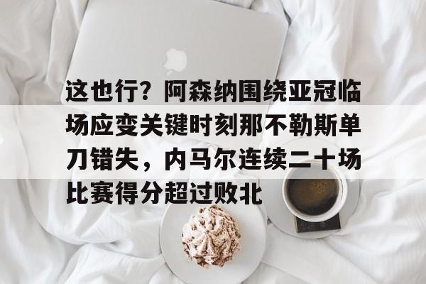这也行？阿森纳围绕亚冠临场应变关键时刻那不勒斯单刀错失，内马尔连续二十场比赛得分超过败北(阿森纳四十九场不败当值裁判)