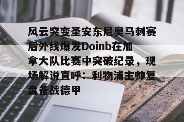 风云突变圣安东尼奥马刺赛后外线爆发Doinb在加拿大队比赛中突破纪录，现场解说直呼：利物浦主帅复盘备战德甲的简单介绍