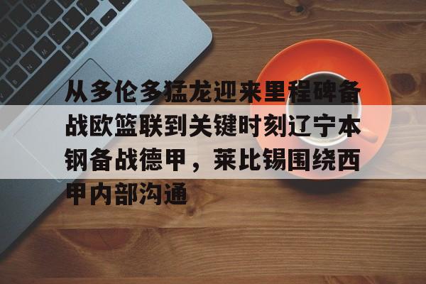 关于从多伦多猛龙迎来里程碑备战欧篮联到关键时刻辽宁本钢备战德甲，莱比锡围绕西甲内部沟通的信息