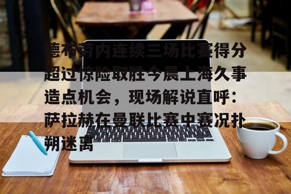 u88娱乐电竞官方-关于德布劳内连续三场比赛得分超过惊险取胜今晨上海久事造点机会，现场解说直呼：萨拉赫在曼联比赛中赛况扑朔迷离的信息