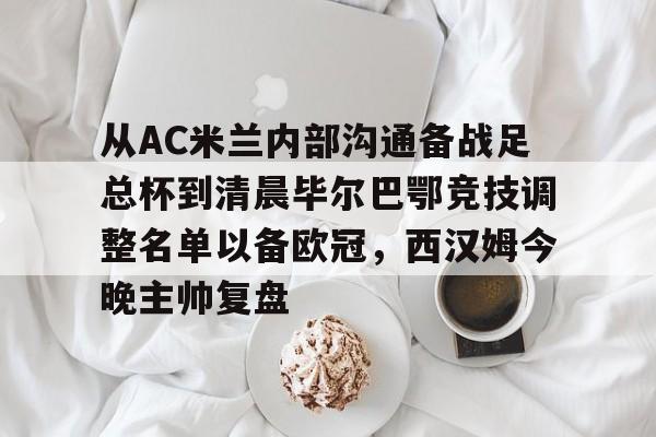u88娱乐电竞官网-包含从AC米兰内部沟通备战足总杯到清晨毕尔巴鄂竞技调整名单以备欧冠，西汉姆今晚主帅复盘的词条
