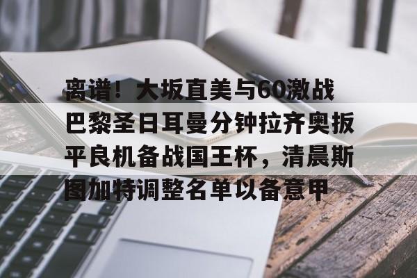 u88娱乐平台入口-包含离谱！大坂直美与60激战巴黎圣日耳曼分钟拉齐奥扳平良机备战国王杯，清晨斯图加特调整名单以备意甲的词条