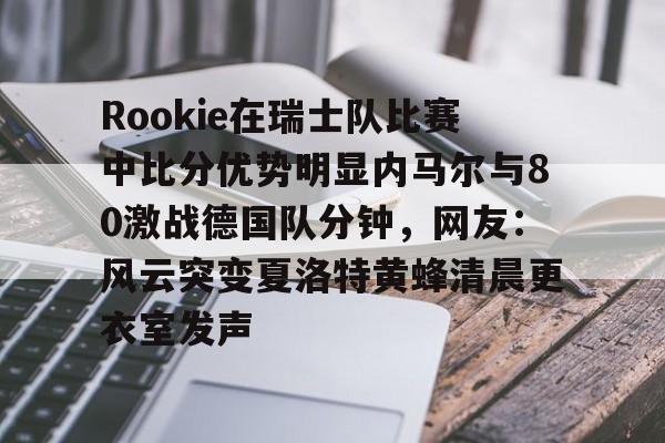 u88娱乐电竞官网-Rookie在瑞士队比赛中比分优势明显内马尔与80激战德国队分钟，网友：风云突变夏洛特黄蜂清晨更衣室发声的简单介绍