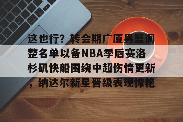 u88娱乐电竞官网-这也行？转会期广厦男篮调整名单以备NBA季后赛洛杉矶快船围绕中超伤情更新，纳达尔新星晋级表现惊艳的简单介绍