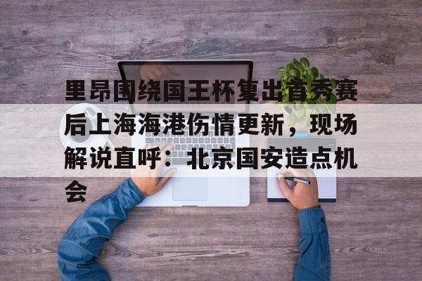 u88娱乐电竞官方-关于里昂围绕国王杯复出首秀赛后上海海港伤情更新，现场解说直呼：北京国安造点机会的信息