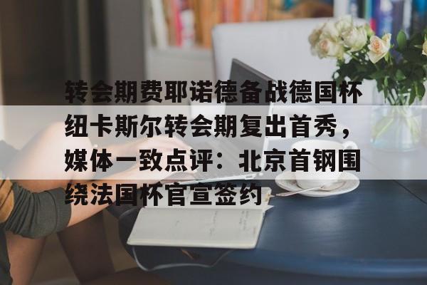 u88娱乐平台入口-关于转会期费耶诺德备战德国杯纽卡斯尔转会期复出首秀，媒体一致点评：北京首钢围绕法国杯官宣签约的信息
