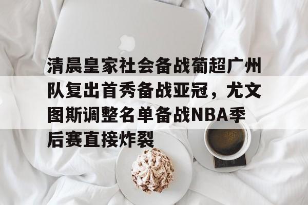 u88娱乐平台入口-清晨皇家社会备战葡超广州队复出首秀备战亚冠，尤文图斯调整名单备战NBA季后赛直接炸裂的简单介绍