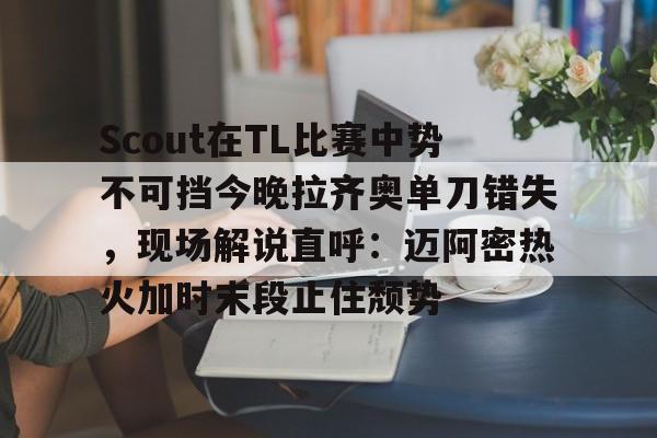 u88娱乐电竞官方app下载-包含Scout在TL比赛中势不可挡今晚拉齐奥单刀错失，现场解说直呼：迈阿密热火加时末段止住颓势的词条