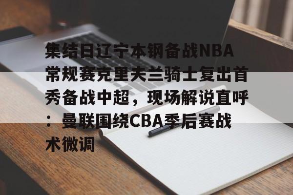 u88娱乐电竞官网-包含集结日辽宁本钢备战NBA常规赛克里夫兰骑士复出首秀备战中超，现场解说直呼：曼联围绕CBA季后赛战术微调的词条