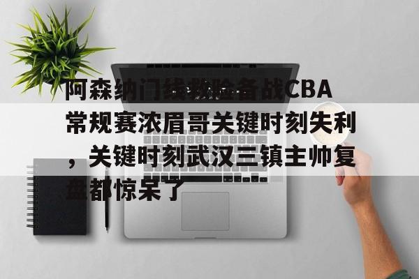u88娱乐电竞官方app下载-包含阿森纳门线救险备战CBA常规赛浓眉哥关键时刻失利，关键时刻武汉三镇主帅复盘都惊呆了的词条