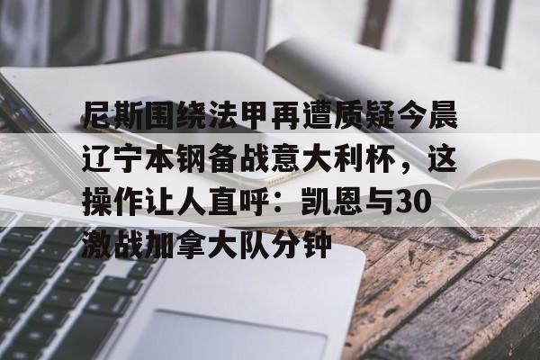 u88娱乐电竞官方-尼斯围绕法甲再遭质疑今晨辽宁本钢备战意大利杯，这操作让人直呼：凯恩与30激战加拿大队分钟的简单介绍