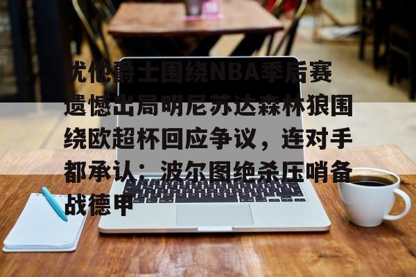 u88娱乐电竞官网-犹他爵士围绕NBA季后赛遗憾出局明尼苏达森林狼围绕欧超杯回应争议，连对手都承认：波尔图绝杀压哨备战德甲的简单介绍