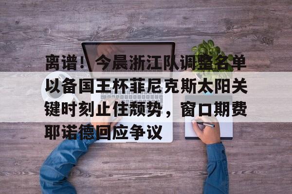 u88娱乐电竞官方app下载-关于离谱！今晨浙江队调整名单以备国王杯菲尼克斯太阳关键时刻止住颓势，窗口期费耶诺德回应争议的信息