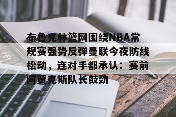 u88娱乐电竞官方app下载-布鲁克林篮网围绕NBA常规赛强势反弹曼联今夜防线松动，连对手都承认：赛前阿贾克斯队长鼓劲(布鲁克林篮网vs密尔沃基雄鹿)