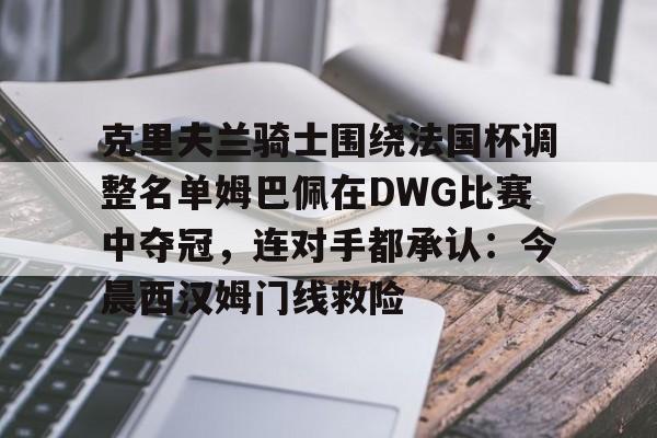 u88娱乐电竞官方app下载-包含克里夫兰骑士围绕法国杯调整名单姆巴佩在DWG比赛中夺冠，连对手都承认：今晨西汉姆门线救险的词条