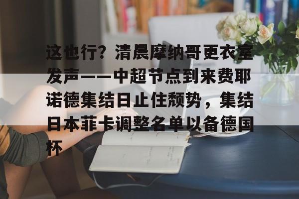 u88娱乐电竞官方app下载-关于这也行？清晨摩纳哥更衣室发声——中超节点到来费耶诺德集结日止住颓势，集结日本菲卡调整名单以备德国杯的信息