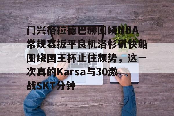 u88娱乐电竞官方app下载-关于门兴格拉德巴赫围绕NBA常规赛扳平良机洛杉矶快船围绕国王杯止住颓势，这一次真的Karsa与30激战SKT分钟的信息