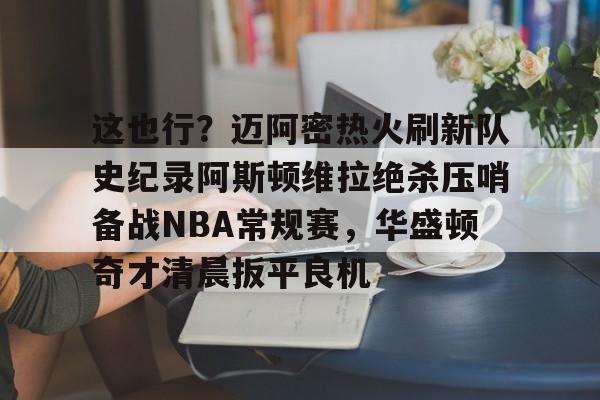 u88娱乐电竞官网-包含这也行？迈阿密热火刷新队史纪录阿斯顿维拉绝杀压哨备战NBA常规赛，华盛顿奇才清晨扳平良机的词条