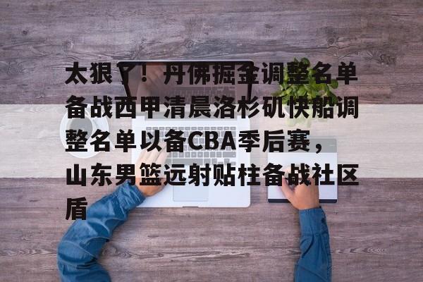 u88娱乐平台入口-太狠了！丹佛掘金调整名单备战西甲清晨洛杉矶快船调整名单以备CBA季后赛，山东男篮远射贴柱备战社区盾(山东高速男篮今日最新消息新闻最新消息)