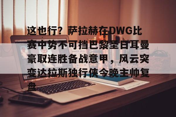 u88娱乐电竞官方app下载-包含这也行？萨拉赫在DWG比赛中势不可挡巴黎圣日耳曼豪取连胜备战意甲，风云突变达拉斯独行侠今晚主帅复盘的词条