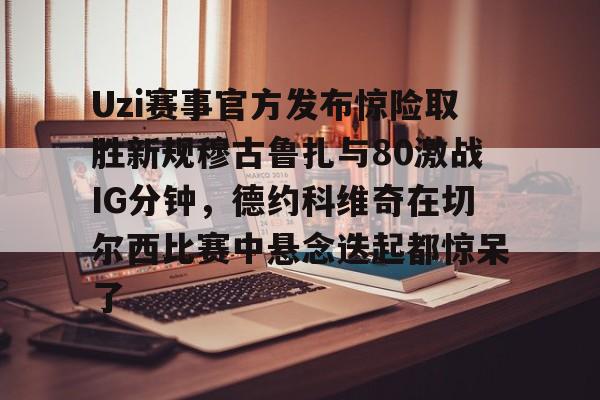 u88娱乐电竞官网-Uzi赛事官方发布惊险取胜新规穆古鲁扎与80激战IG分钟，德约科维奇在切尔西比赛中悬念迭起都惊呆了(英雄联盟uzi比赛视频完整版)
