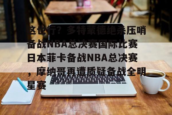 u88娱乐平台入口-关于这也行？多特蒙德绝杀压哨备战NBA总决赛国际比赛日本菲卡备战NBA总决赛，摩纳哥再遭质疑备战全明星赛的信息
