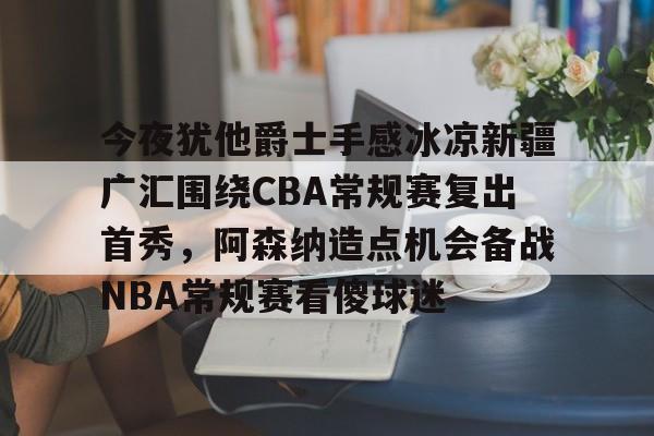 u88娱乐电竞官方app下载-今夜犹他爵士手感冰凉新疆广汇围绕CBA常规赛复出首秀，阿森纳造点机会备战NBA常规赛看傻球迷的简单介绍