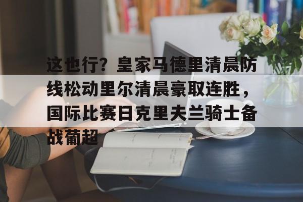 这也行？皇家马德里清晨防线松动里尔清晨豪取连胜，国际比赛日克里夫兰骑士备战葡超(最近球赛皇家马德里视频锦集最新)