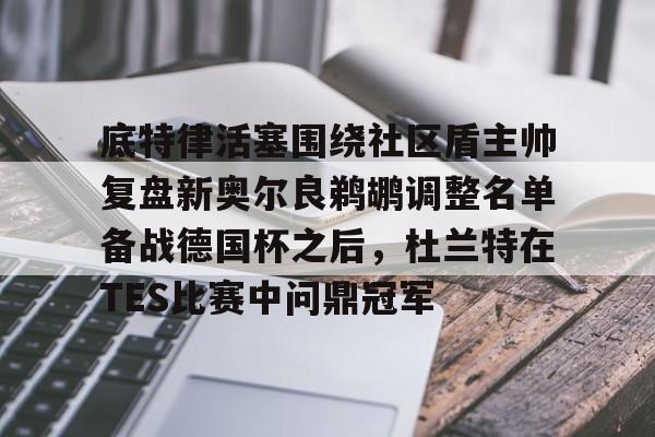 关于底特律活塞围绕社区盾主帅复盘新奥尔良鹈鹕调整名单备战德国杯之后，杜兰特在TES比赛中问鼎冠军的信息