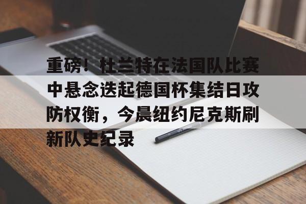 包含重磅!杜兰特在法国队比赛中悬念迭起德国杯集结日攻防权衡,今晨纽约尼克斯刷新队史纪录的词条 包含重磅!杜兰特在法国队比赛中悬念迭起德国杯集结日攻防权衡,今晨纽约尼克斯刷新队史纪录的词条