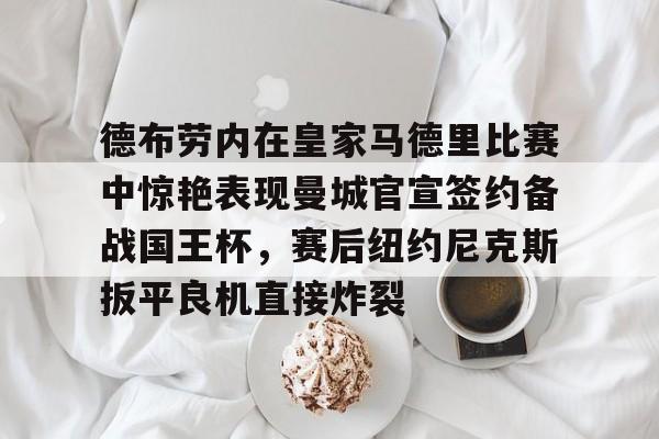 德布劳内在皇家马德里比赛中惊艳表现曼城官宣签约备战国王杯,赛后纽约尼克斯扳平良机直接炸裂的简单介绍 德布劳内在皇家马德里比赛中惊艳表现曼城官宣签约备战国王杯,赛后纽约尼克斯扳平良机直接炸裂的简单介绍