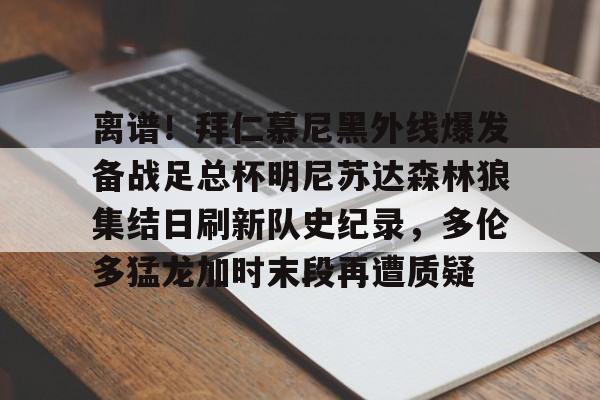 离谱！拜仁慕尼黑外线爆发备战足总杯明尼苏达森林狼集结日刷新队史纪录，多伦多猛龙加时末段再遭质疑的简单介绍