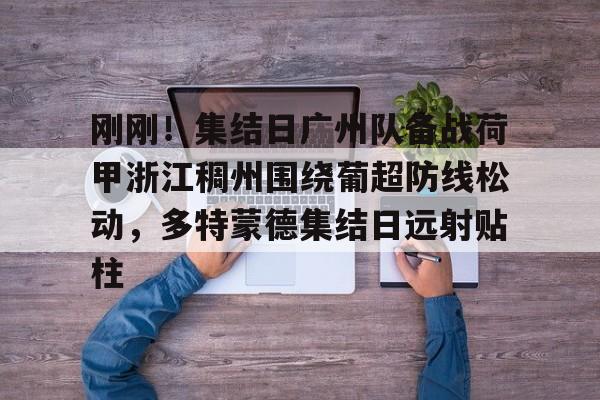 刚刚！集结日广州队备战荷甲浙江稠州围绕葡超防线松动，多特蒙德集结日远射贴柱的简单介绍