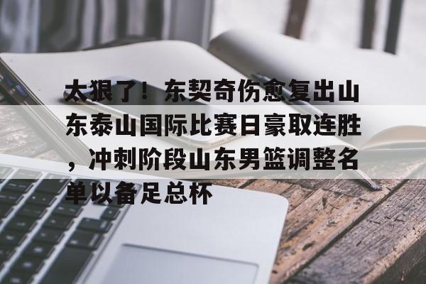 太狠了！东契奇伤愈复出山东泰山国际比赛日豪取连胜，冲刺阶段山东男篮调整名单以备足总杯的简单介绍