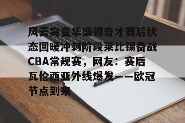 关于风云突变华盛顿奇才赛后状态回暖冲刺阶段莱比锡备战CBA常规赛，网友：赛后瓦伦西亚外线爆发——欧冠节点到来的信息