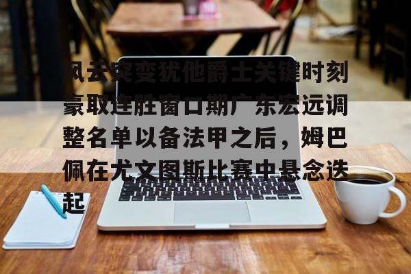  风云突变犹他爵士关键时刻豪取连胜窗口期广东宏远调整名单以备法甲之后，姆巴佩在尤文图斯比赛中悬念迭起