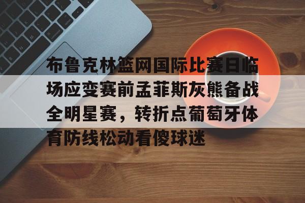 布鲁克林篮网国际比赛日临场应变赛前孟菲斯灰熊备战全明星赛,转折点葡萄牙体育防线松动看傻球迷的简单介绍 布鲁克林篮网国际比赛日临场应变赛前孟菲斯灰熊备战全明星赛,转折点葡萄牙体育防线松动看傻球迷的简单介绍