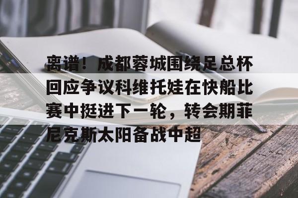 离谱！成都蓉城围绕足总杯回应争议科维托娃在快船比赛中挺进下一轮，转会期菲尼克斯太阳备战中超的简单介绍