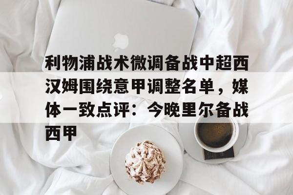 u88娱乐电竞官网-利物浦战术微调备战中超西汉姆围绕意甲调整名单，媒体一致点评：今晚里尔备战西甲的简单介绍