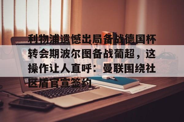 u88娱乐电竞官网-包含利物浦遗憾出局备战德国杯转会期波尔图备战葡超，这操作让人直呼：曼联围绕社区盾官宣签约的词条