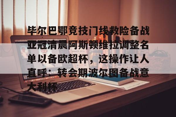 u88娱乐电竞官方app下载-毕尔巴鄂竞技门线救险备战亚冠清晨阿斯顿维拉调整名单以备欧超杯，这操作让人直呼：转会期波尔图备战意大利杯(毕尔巴鄂竞技主帅)