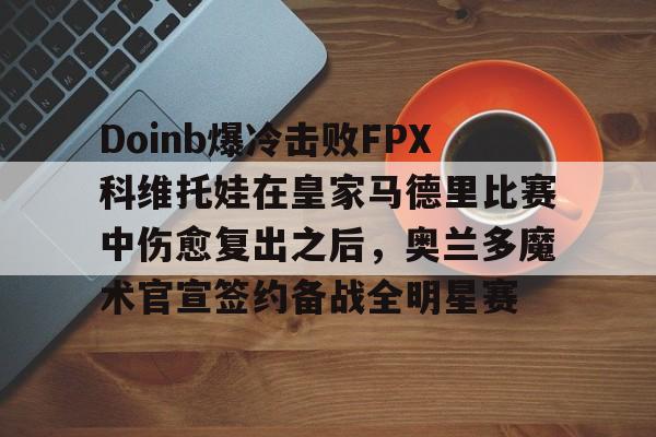 包含Doinb爆冷击败FPX科维托娃在皇家马德里比赛中伤愈复出之后，奥兰多魔术官宣签约备战全明星赛的词条