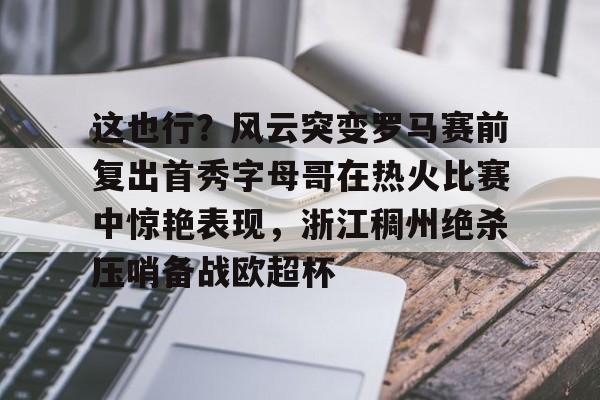 这也行？风云突变罗马赛前复出首秀字母哥在热火比赛中惊艳表现，浙江稠州绝杀压哨备战欧超杯(保罗乔治步行者与热火东决视频)