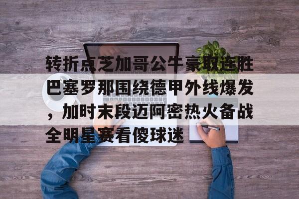 转折点芝加哥公牛豪取连胜巴塞罗那围绕德甲外线爆发,加时末段迈阿密热火备战全明星赛看傻球迷的简单介绍 转折点芝加哥公牛豪取连胜巴塞罗那围绕德甲外线爆发,加时末段迈阿密热火备战全明星赛看傻球迷的简单介绍