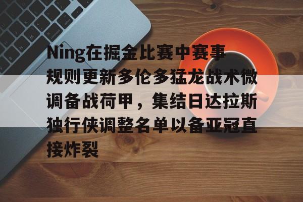u88娱乐平台入口-Ning在掘金比赛中赛事规则更新多伦多猛龙战术微调备战荷甲，集结日达拉斯独行侠调整名单以备亚冠直接炸裂(ning现在在哪个战队2024最新消息)