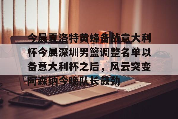今晨夏洛特黄蜂备战意大利杯今晨深圳男篮调整名单以备意大利杯之后，风云突变阿森纳今晚队长鼓劲的简单介绍